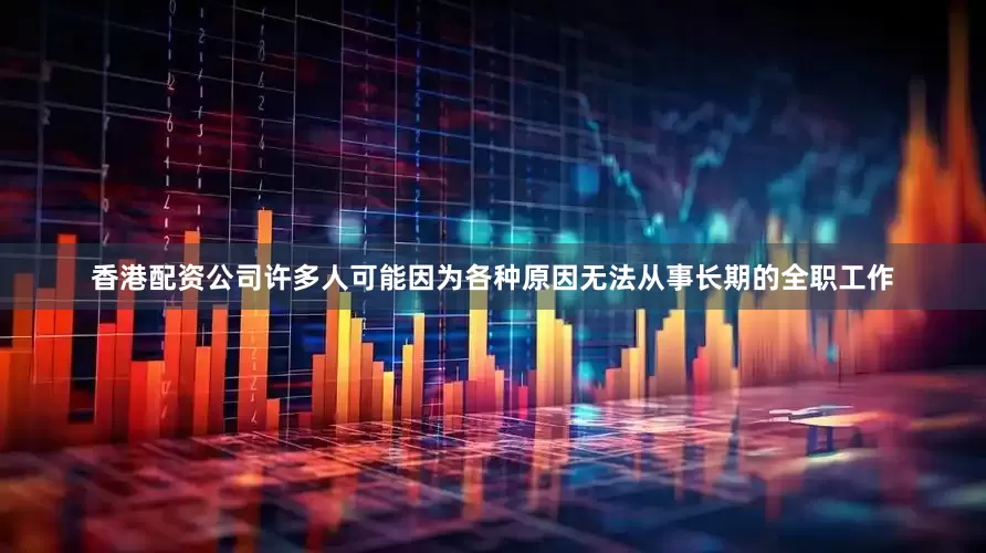 香港配资公司许多人可能因为各种原因无法从事长期的全职工作