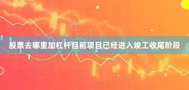 股票去哪里加杠杆目前项目已经进入竣工收尾阶段