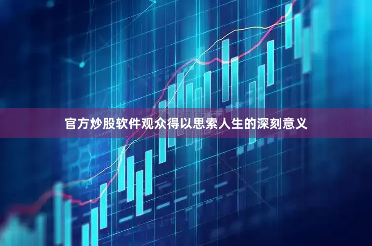 官方炒股软件观众得以思索人生的深刻意义