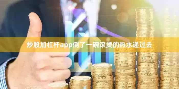炒股加杠杆app倒了一碗滚烫的热水递过去