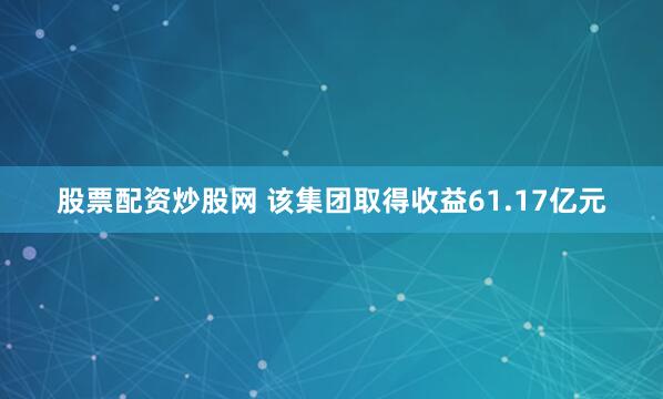 股票配资炒股网 该集团取得收益61.17亿元