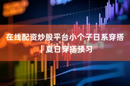 在线配资炒股平台小个子日系穿搭｜夏日穿搭预习