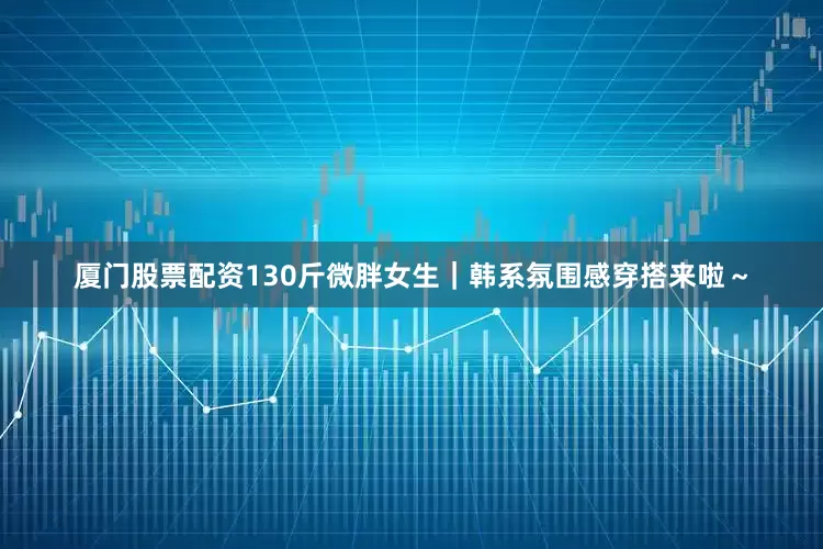 厦门股票配资130斤微胖女生｜韩系氛围感穿搭来啦～
