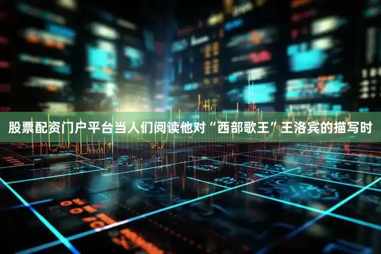 股票配资门户平台当人们阅读他对“西部歌王”王洛宾的描写时