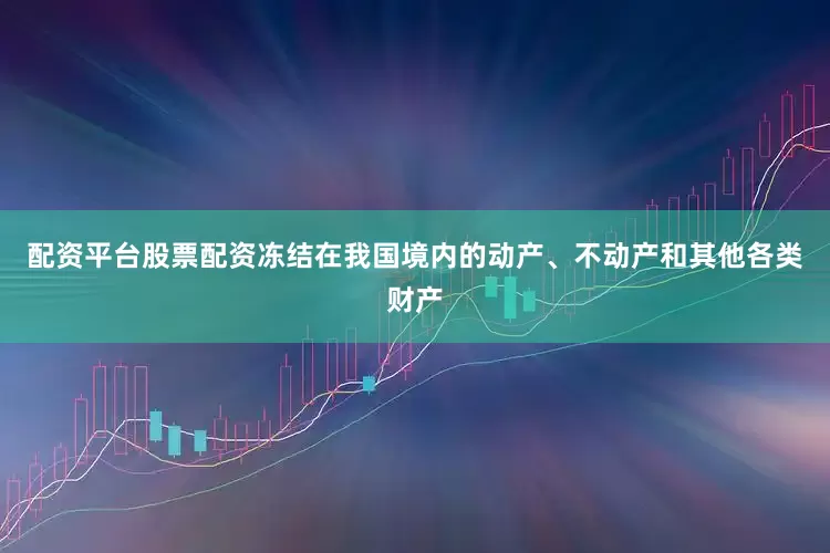 配资平台股票配资冻结在我国境内的动产、不动产和其他各类财产