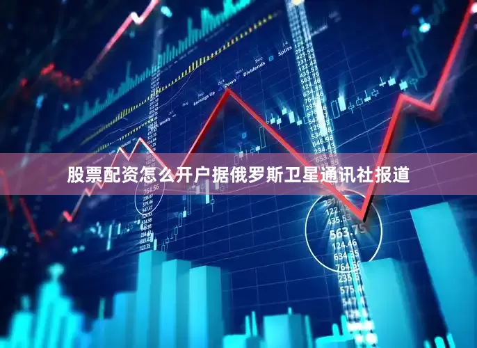 股票配资怎么开户据俄罗斯卫星通讯社报道