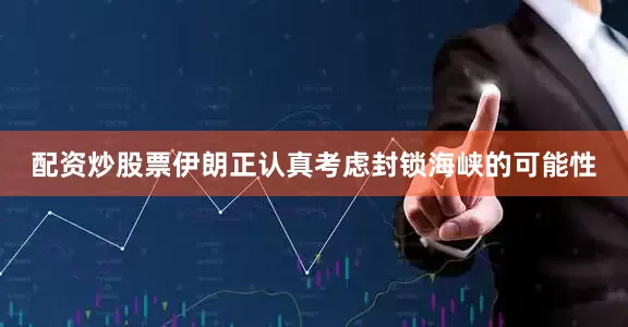 配资炒股票伊朗正认真考虑封锁海峡的可能性