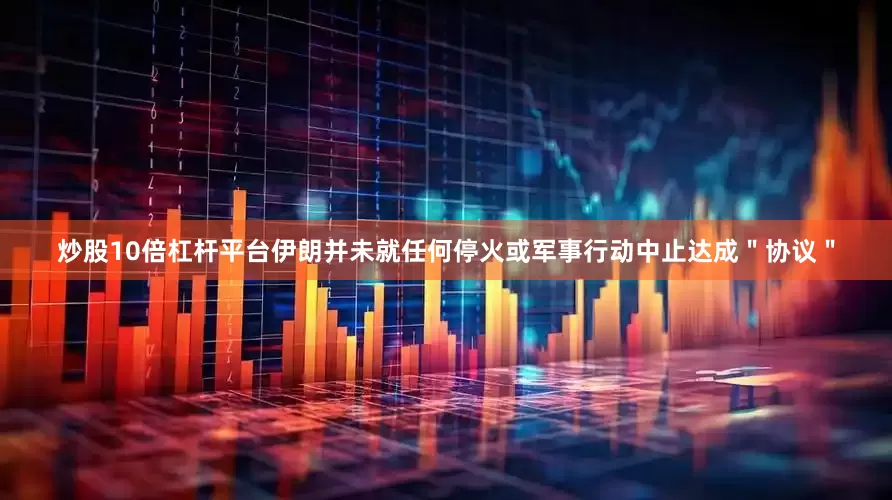 炒股10倍杠杆平台伊朗并未就任何停火或军事行动中止达成＂协议＂