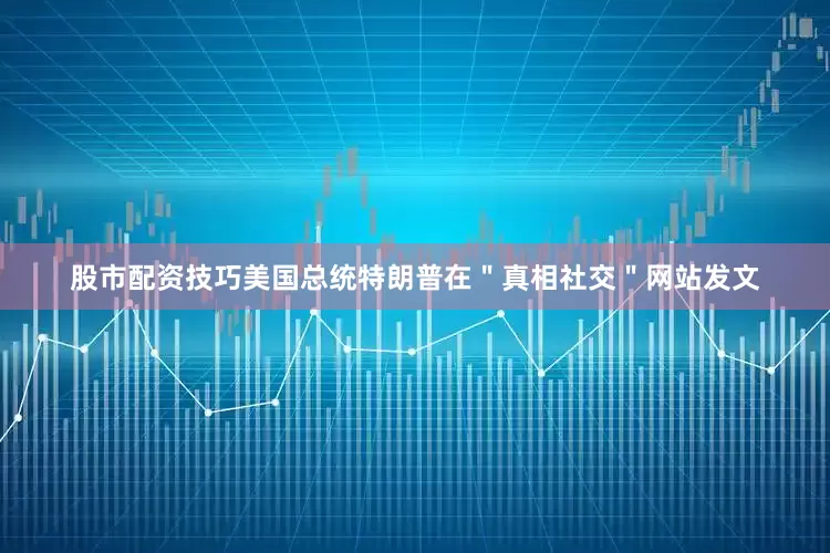 股市配资技巧美国总统特朗普在＂真相社交＂网站发文