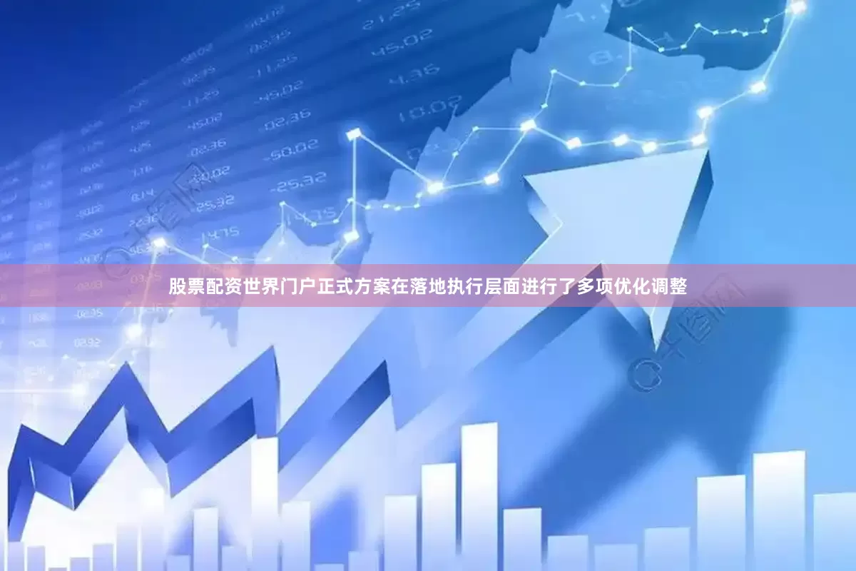股票配资世界门户正式方案在落地执行层面进行了多项优化调整