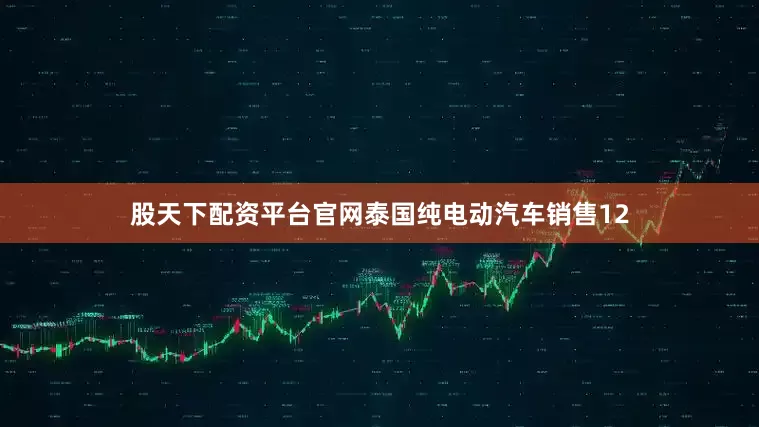 股天下配资平台官网泰国纯电动汽车销售12