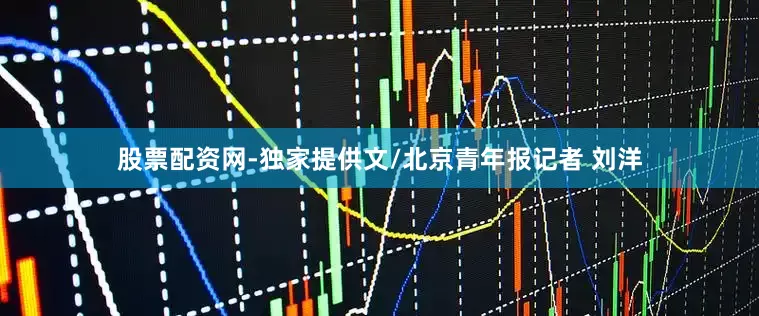 股票配资网-独家提供文/北京青年报记者 刘洋