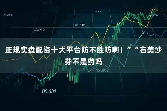 正规实盘配资十大平台防不胜防啊！”“右美沙芬不是药吗