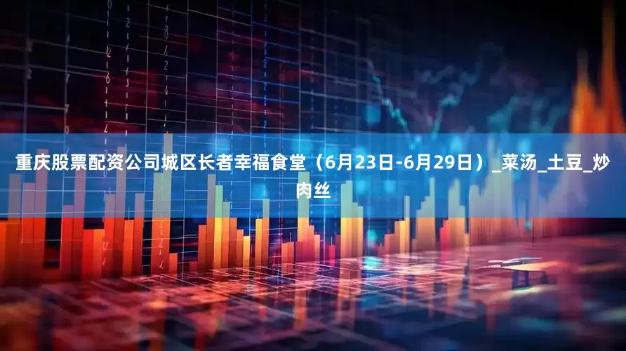 重庆股票配资公司城区长者幸福食堂（6月23日-6月29日）_菜汤_土豆_炒肉丝