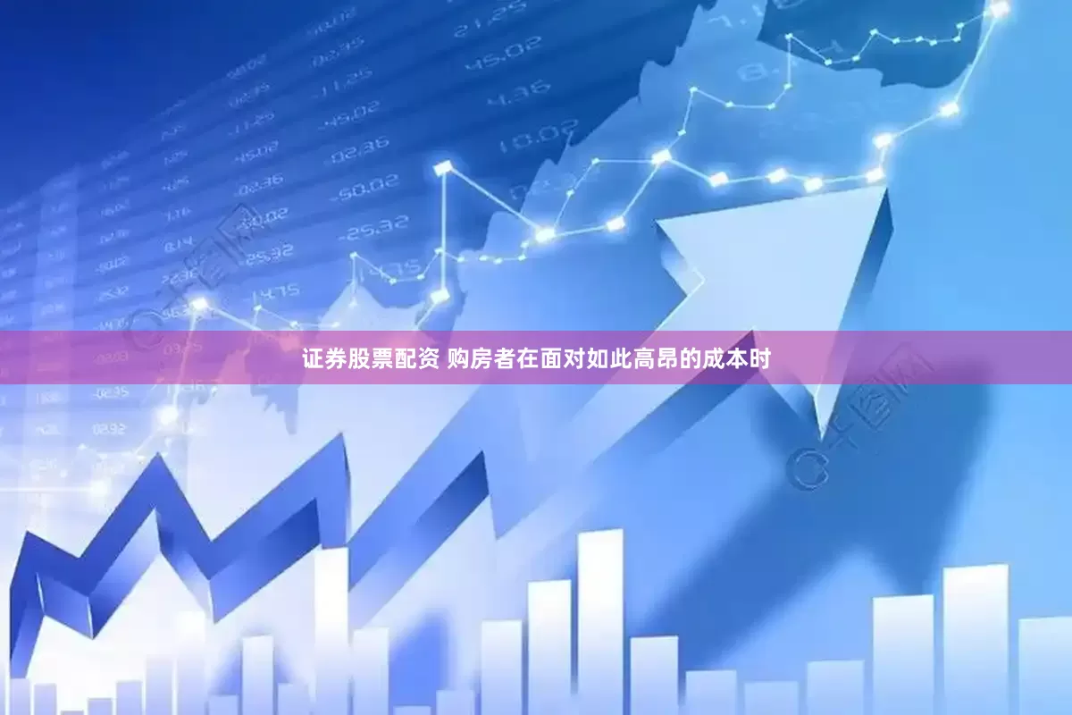 证券股票配资 购房者在面对如此高昂的成本时