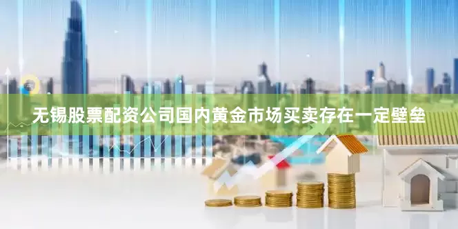 无锡股票配资公司国内黄金市场买卖存在一定壁垒