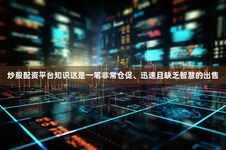 炒股配资平台知识这是一笔非常仓促、迅速且缺乏智慧的出售