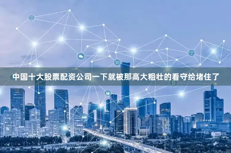 中国十大股票配资公司一下就被那高大粗壮的看守给堵住了