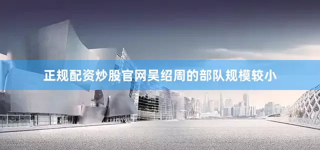 正规配资炒股官网吴绍周的部队规模较小