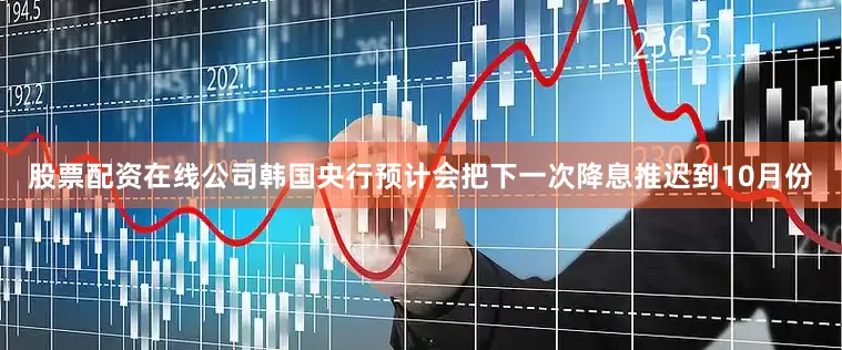 股票配资在线公司韩国央行预计会把下一次降息推迟到10月份