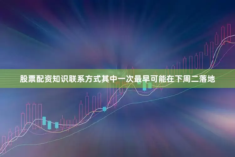 股票配资知识联系方式其中一次最早可能在下周二落地