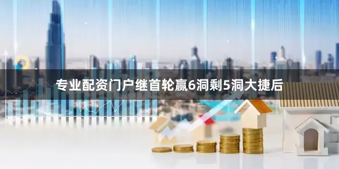 专业配资门户　　继首轮赢6洞剩5洞大捷后