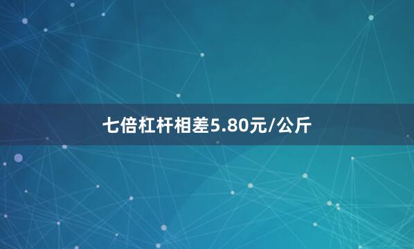 七倍杠杆相差5.80元/公斤