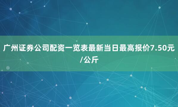 广州证券公司配资一览表最新当日最高报价7.50元/公斤