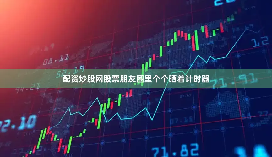 配资炒股网股票朋友圈里个个晒着计时器