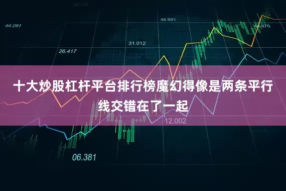 十大炒股杠杆平台排行榜魔幻得像是两条平行线交错在了一起