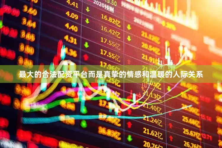 最大的合法配资平台而是真挚的情感和温暖的人际关系