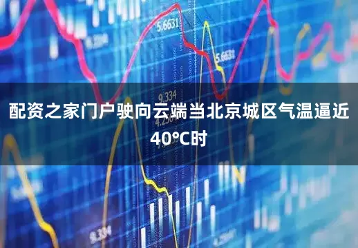 配资之家门户驶向云端当北京城区气温逼近40℃时