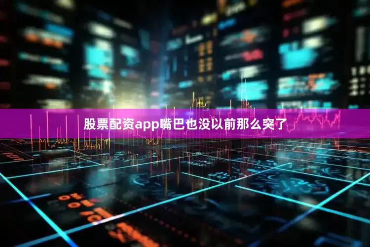 股票配资app嘴巴也没以前那么突了