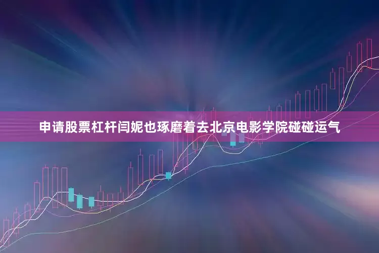 申请股票杠杆闫妮也琢磨着去北京电影学院碰碰运气