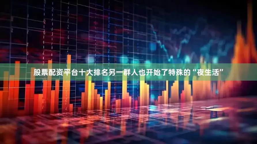 股票配资平台十大排名另一群人也开始了特殊的“夜生活”