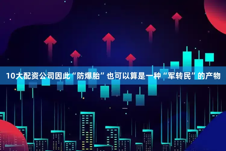 10大配资公司因此“防爆胎”也可以算是一种“军转民”的产物