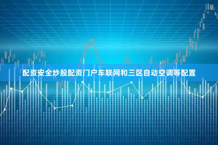 配资安全炒股配资门户车联网和三区自动空调等配置