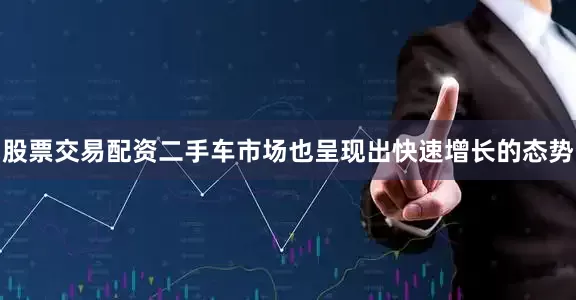股票交易配资二手车市场也呈现出快速增长的态势