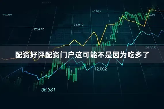 配资好评配资门户这可能不是因为吃多了