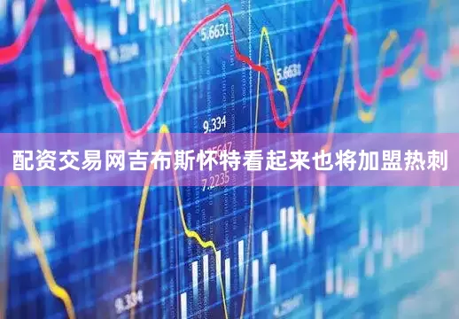 配资交易网吉布斯怀特看起来也将加盟热刺