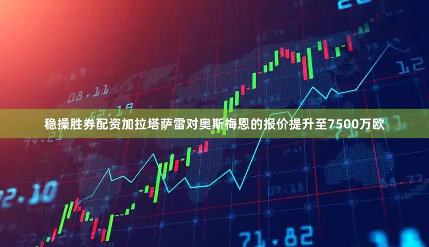 稳操胜券配资加拉塔萨雷对奥斯梅恩的报价提升至7500万欧