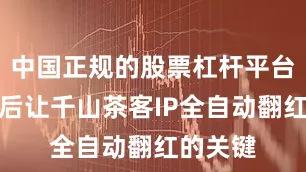 中国正规的股票杠杆平台十多年后让千山茶客IP全自动翻红的关键