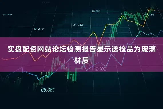 实盘配资网站论坛检测报告显示送检品为玻璃材质