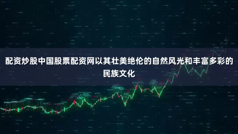 配资炒股中国股票配资网以其壮美绝伦的自然风光和丰富多彩的民族文化