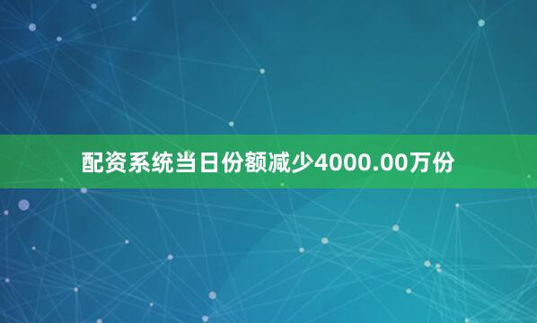 配资系统当日份额减少4000.00万份