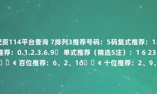 配资114平台查询 7排列3推荐号码：5码复式推荐：1.2.3.5.66码复式推荐：0.1.2.3.6.9✅ 单式推荐（精选5注）：1 6 23 2 96 1 02 5 39 0 1位选推荐：🔢 百位推荐：6、2、1🔢 十位推荐：2、9、6🔢 个位推荐：3、5、03D推荐号码：5码复式推荐： 0.2.4.6.76码复式推荐： 0.2.4.6.7.8✅ 单式推荐2 4 67 0 26 2 84 7 
