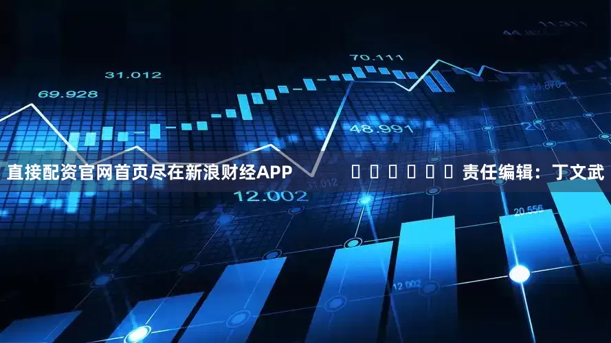 直接配资官网首页尽在新浪财经APP            						责任编辑：丁文武