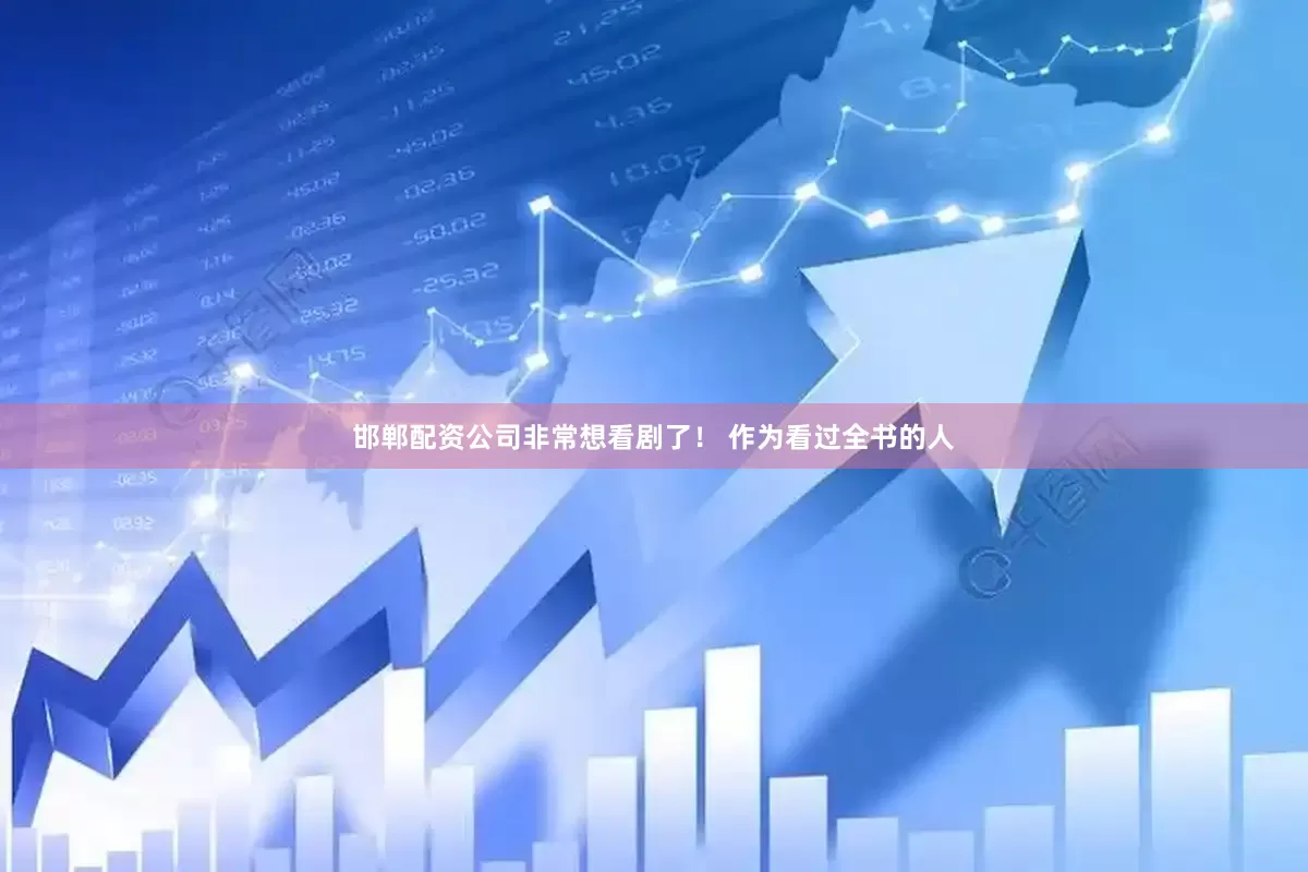 邯郸配资公司非常想看剧了！ 作为看过全书的人