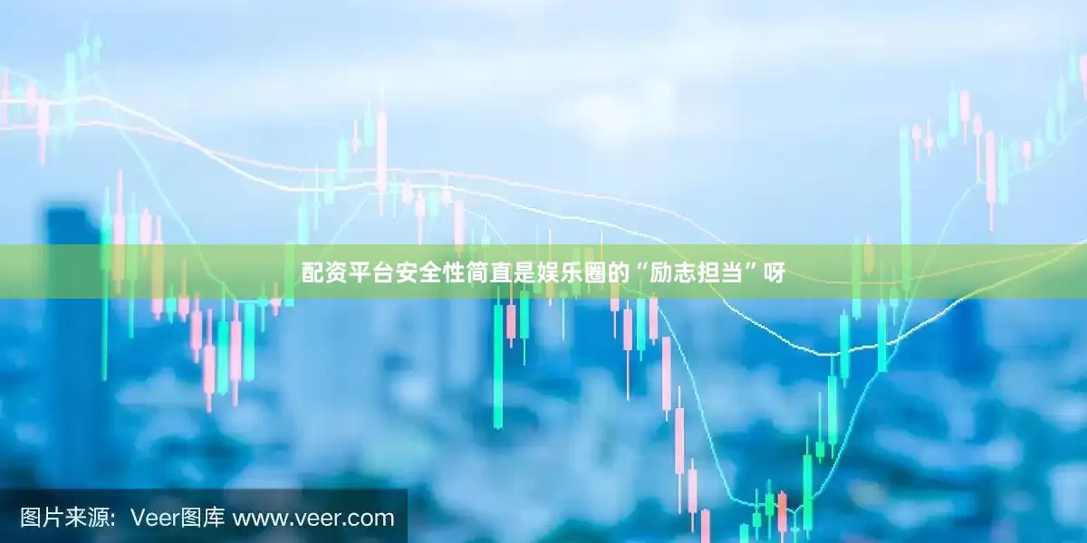 配资平台安全性简直是娱乐圈的“励志担当”呀
