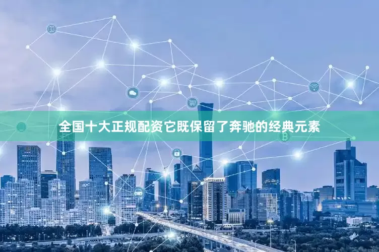 全国十大正规配资它既保留了奔驰的经典元素